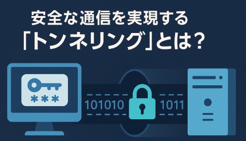 トンネリングとは？安全な通信を支える仕組みと主なプロトコルを解説